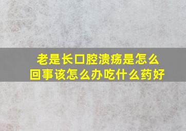 老是长口腔溃疡是怎么回事该怎么办吃什么药好