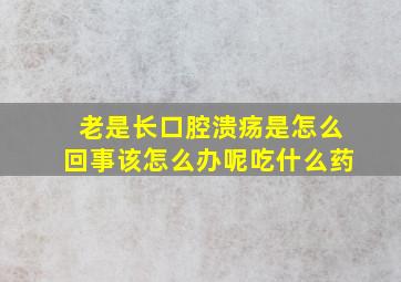 老是长口腔溃疡是怎么回事该怎么办呢吃什么药