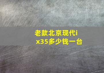 老款北京现代ix35多少钱一台