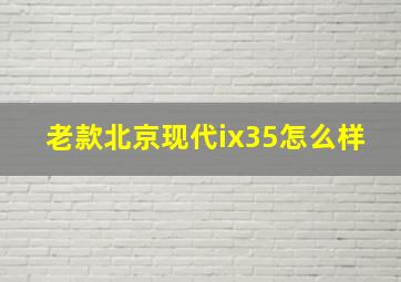 老款北京现代ix35怎么样