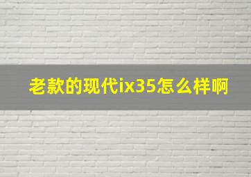 老款的现代ix35怎么样啊