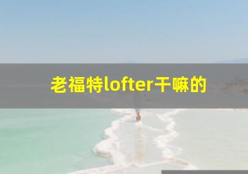 老福特lofter干嘛的