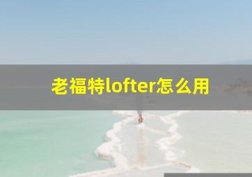 老福特lofter怎么用