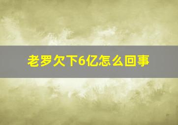 老罗欠下6亿怎么回事