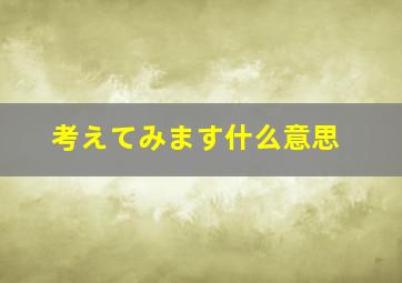 考えてみます什么意思