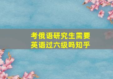 考俄语研究生需要英语过六级吗知乎