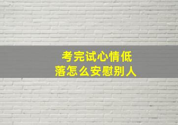 考完试心情低落怎么安慰别人