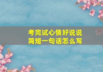 考完试心情好说说简短一句话怎么写