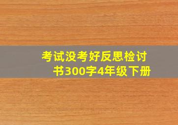 考试没考好反思检讨书300字4年级下册