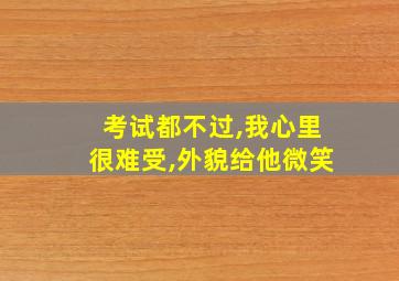 考试都不过,我心里很难受,外貌给他微笑