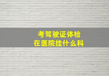 考驾驶证体检在医院挂什么科