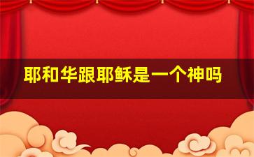 耶和华跟耶稣是一个神吗