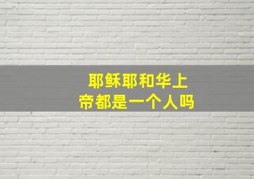 耶稣耶和华上帝都是一个人吗