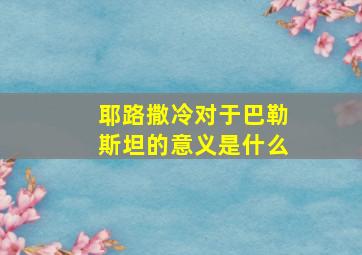 耶路撒冷对于巴勒斯坦的意义是什么