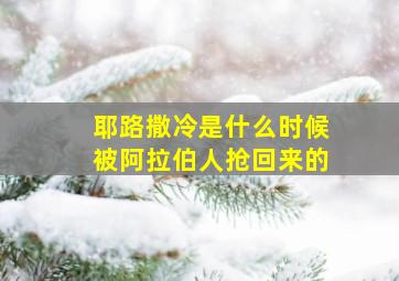 耶路撒冷是什么时候被阿拉伯人抢回来的