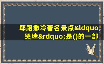 耶路撒冷著名景点“哭墙”是()的一部分