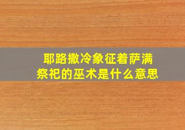 耶路撒冷象征着萨满祭祀的巫术是什么意思