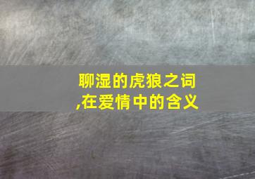 聊湿的虎狼之词,在爱情中的含义