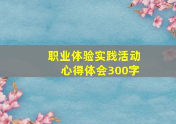 职业体验实践活动心得体会300字