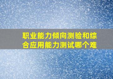 职业能力倾向测验和综合应用能力测试哪个难