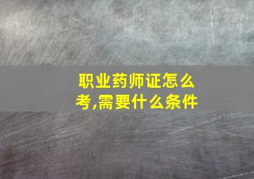 职业药师证怎么考,需要什么条件