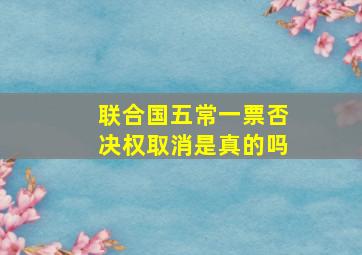 联合国五常一票否决权取消是真的吗