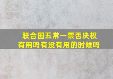 联合国五常一票否决权有用吗有没有用的时候吗