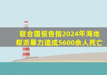 联合国报告指2024年海地帮派暴力造成5600余人死亡