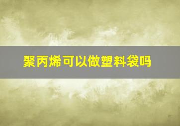 聚丙烯可以做塑料袋吗