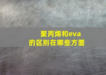 聚丙烯和eva的区别在哪些方面