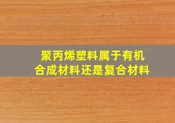 聚丙烯塑料属于有机合成材料还是复合材料