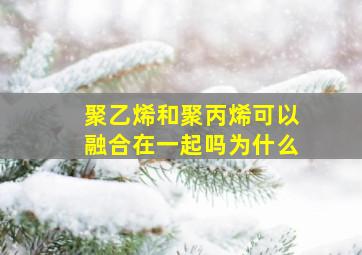 聚乙烯和聚丙烯可以融合在一起吗为什么