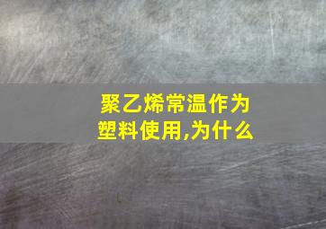 聚乙烯常温作为塑料使用,为什么