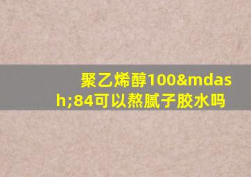 聚乙烯醇100—84可以熬腻子胶水吗