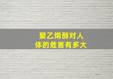 聚乙烯醇对人体的危害有多大