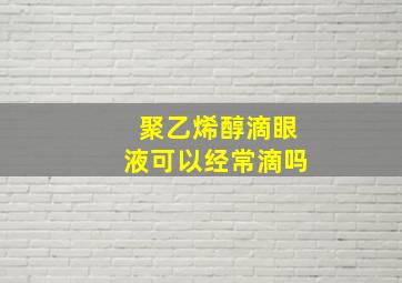 聚乙烯醇滴眼液可以经常滴吗