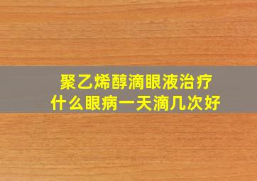 聚乙烯醇滴眼液治疗什么眼病一天滴几次好