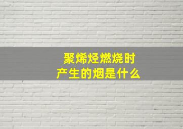 聚烯烃燃烧时产生的烟是什么