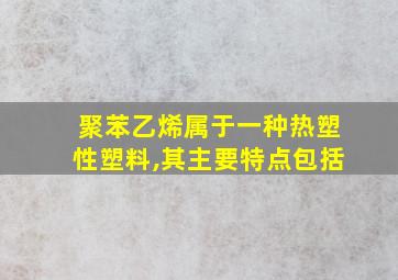 聚苯乙烯属于一种热塑性塑料,其主要特点包括