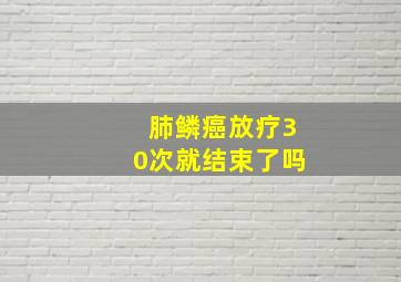 肺鳞癌放疗30次就结束了吗