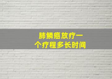 肺鳞癌放疗一个疗程多长时间