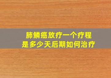 肺鳞癌放疗一个疗程是多少天后期如何治疗