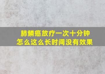 肺鳞癌放疗一次十分钟怎么这么长时间没有效果