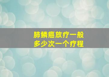 肺鳞癌放疗一般多少次一个疗程