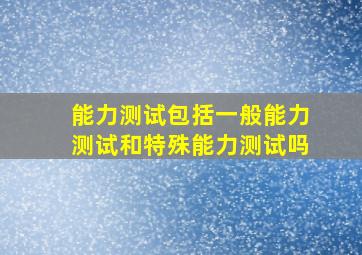 能力测试包括一般能力测试和特殊能力测试吗