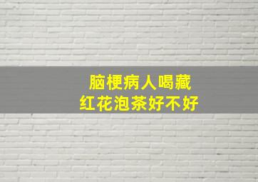 脑梗病人喝藏红花泡茶好不好