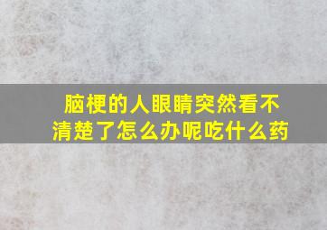 脑梗的人眼睛突然看不清楚了怎么办呢吃什么药