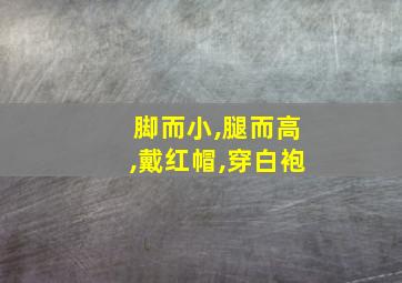 脚而小,腿而高,戴红帽,穿白袍