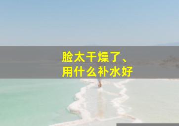 脸太干燥了、用什么补水好