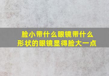 脸小带什么眼镜带什么形状的眼镜显得脸大一点